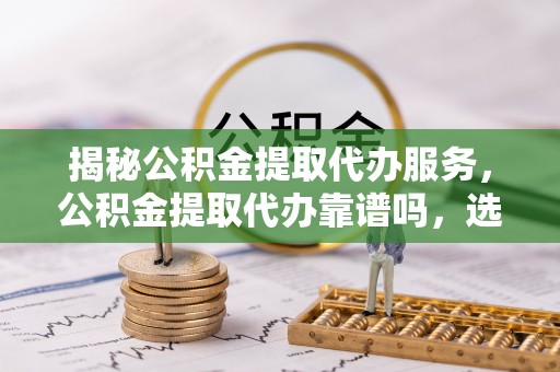 阳泉揭秘公积金提取代办服务，公积金提取代办靠谱吗，选择需谨慎
