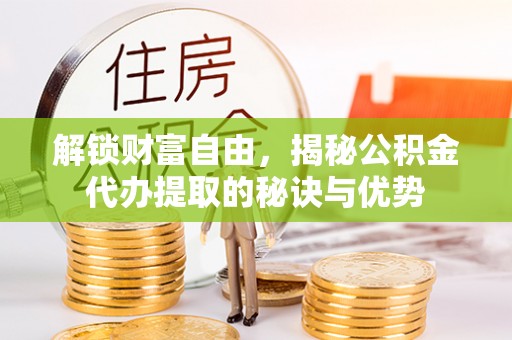 阳泉解锁财富自由，揭秘公积金代办提取的秘诀与优势