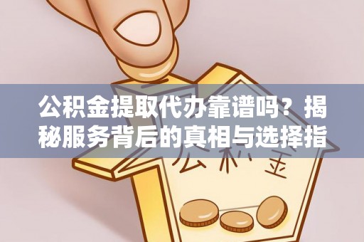 阳泉公积金提取代办靠谱吗？揭秘服务背后的真相与选择指南
