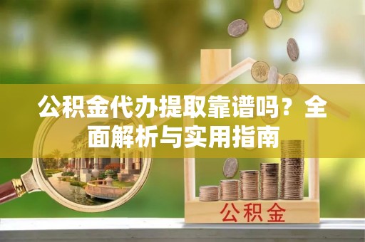 阳泉公积金代办提取靠谱吗？全面解析与实用指南