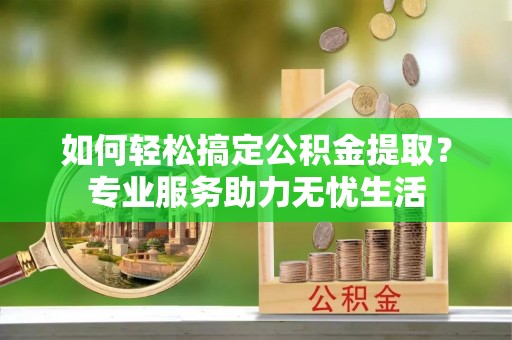 阳泉如何轻松搞定公积金提取？专业服务助力无忧生活