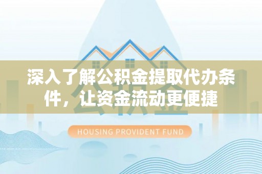 阳泉深入了解公积金提取代办条件，让资金流动更便捷