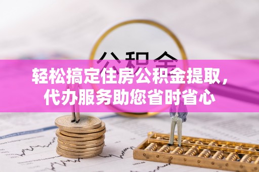 阳泉轻松搞定住房公积金提取，代办服务助您省时省心