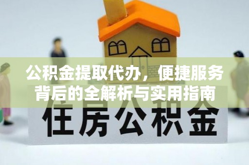 阳泉公积金提取代办，便捷服务背后的全解析与实用指南