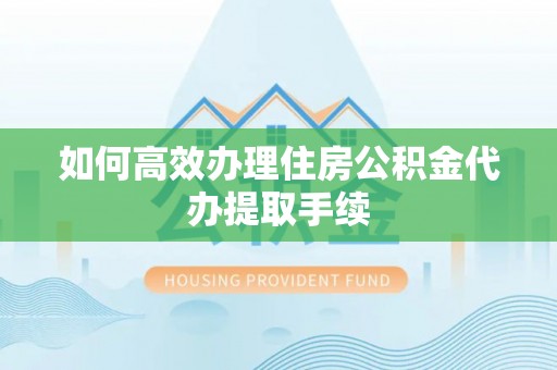 阳泉如何高效办理住房公积金代办提取手续