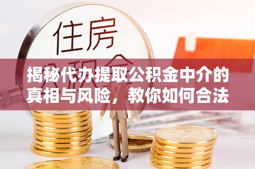 阳泉揭秘代办提取公积金中介的真相与风险，教你如何合法合规操作
