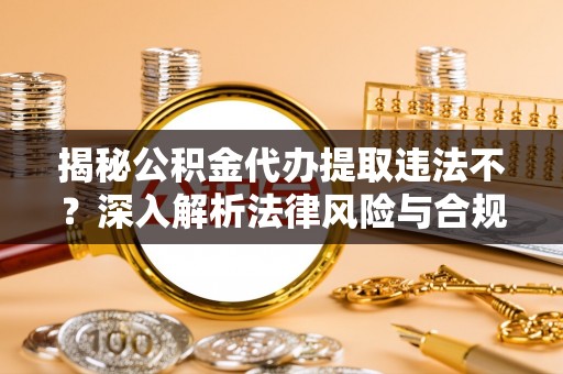 阳泉揭秘公积金代办提取违法不？深入解析法律风险与合规途径