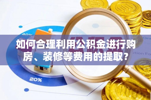 阳泉如何合理利用公积金进行购房、装修等费用的提取？