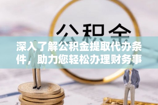 阳泉深入了解公积金提取代办条件，助力您轻松办理财务事务