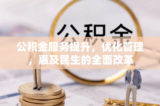 阳泉公积金服务提升，优化管理，惠及民生的全面改革