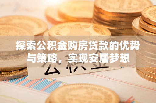 阳泉探索公积金购房贷款的优势与策略，实现安居梦想