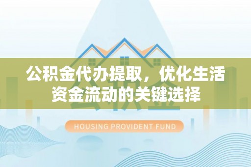 阳泉公积金代办提取，优化生活资金流动的关键选择