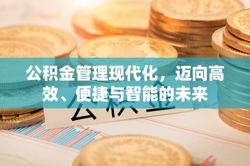 阳泉公积金管理现代化，迈向高效、便捷与智能的未来