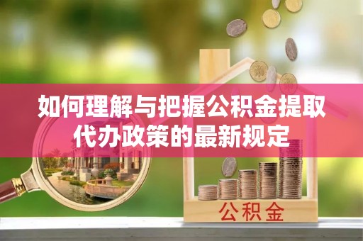 阳泉如何理解与把握公积金提取代办政策的最新规定