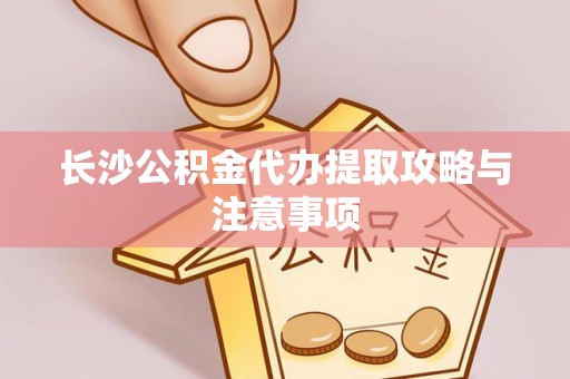 阳泉长沙公积金代办提取攻略与注意事项