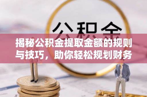 阳泉揭秘公积金提取金额的规则与技巧，助你轻松规划财务未来