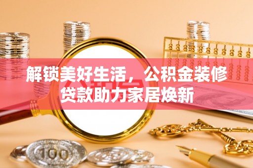 阳泉解锁美好生活，公积金装修贷款助力家居焕新