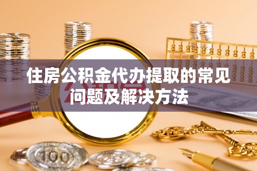 阳泉住房公积金代办提取的常见问题及解决方法