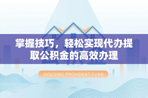 阳泉掌握技巧，轻松实现代办提取公积金的高效办理