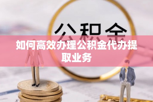 阳泉如何高效办理公积金代办提取业务