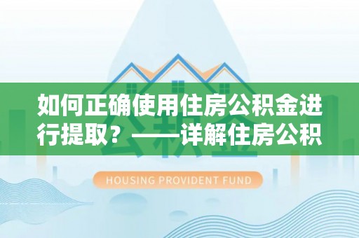 阳泉如何正确使用住房公积金进行提取？——详解住房公积金代办提取流程与注意事项