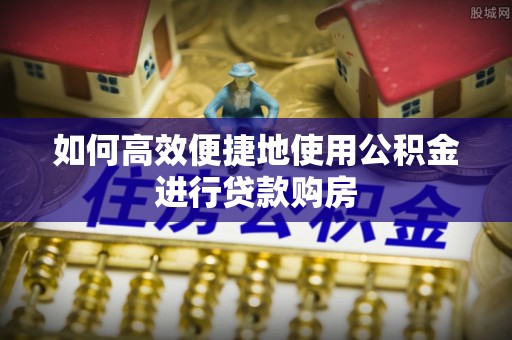 阳泉如何高效便捷地使用公积金进行贷款购房