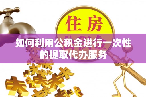 阳泉如何利用公积金进行一次性的提取代办服务