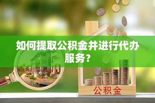 阳泉如何提取公积金并进行代办服务？
