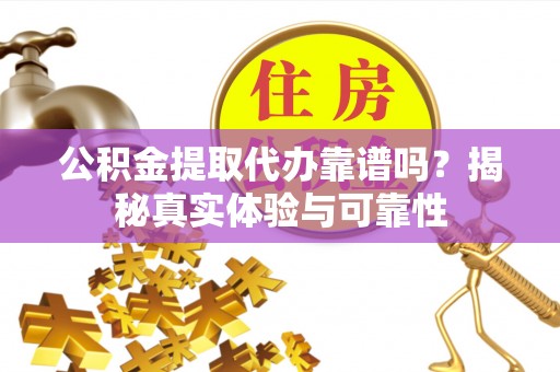 阳泉公积金提取代办靠谱吗？揭秘真实体验与可靠性