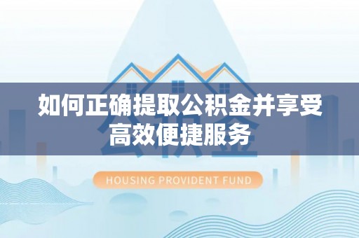 阳泉如何正确提取公积金并享受高效便捷服务