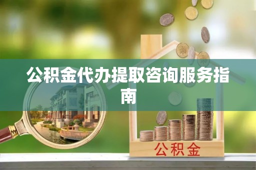 阳泉公积金代办提取咨询服务指南