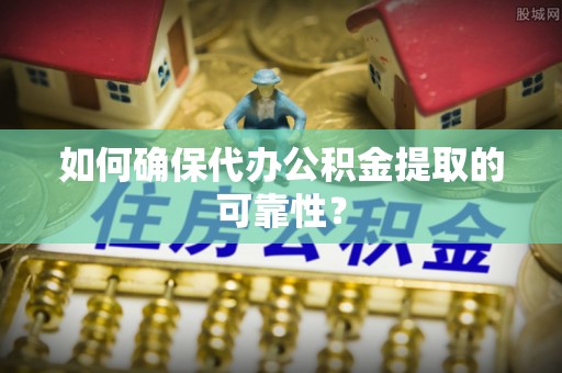 阳泉如何确保代办公积金提取的可靠性？