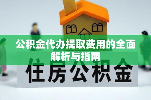 阳泉公积金代办提取费用的全面解析与指南