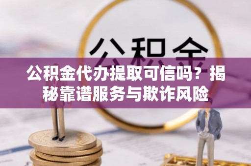 阳泉公积金代办提取可信吗？揭秘靠谱服务与欺诈风险