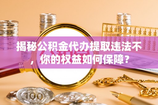 阳泉揭秘公积金代办提取违法不，你的权益如何保障？