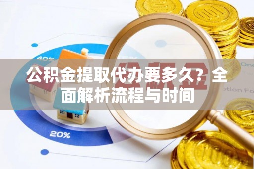 阳泉公积金提取代办要多久？全面解析流程与时间